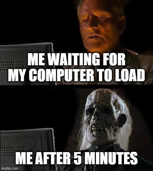 Computer_Failure.exe | ME WAITING FOR MY COMPUTER TO LOAD; ME AFTER 5 MINUTES | image tagged in memes,i'll just wait here | made w/ Imgflip meme maker