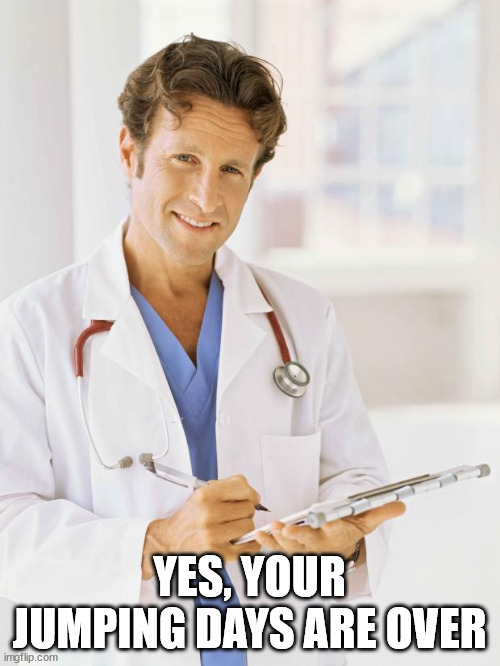 Doctor | YES, YOUR JUMPING DAYS ARE OVER | image tagged in doctor | made w/ Imgflip meme maker