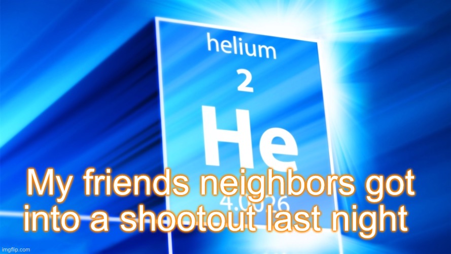 Helium. Template | My friends neighbors got into a shootout last night | image tagged in helium template | made w/ Imgflip meme maker