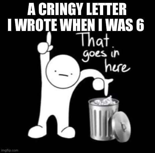 that goes in here | A CRINGY LETTER I WROTE WHEN I WAS 6 | image tagged in that goes in here | made w/ Imgflip meme maker