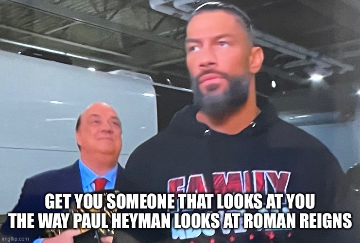 Get You Someone That Looks | GET YOU SOMEONE THAT LOOKS AT YOU THE WAY PAUL HEYMAN LOOKS AT ROMAN REIGNS | image tagged in roman reigns,wwe,love,look,paul heyman | made w/ Imgflip meme maker