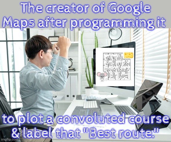 What's with all these unnecessary turns? | The creator of Google Maps after programming it; to plot a convoluted course & label that "Best route." | image tagged in programmer celebrating,traveling,confused confusing confusion,waste of time,pranks | made w/ Imgflip meme maker