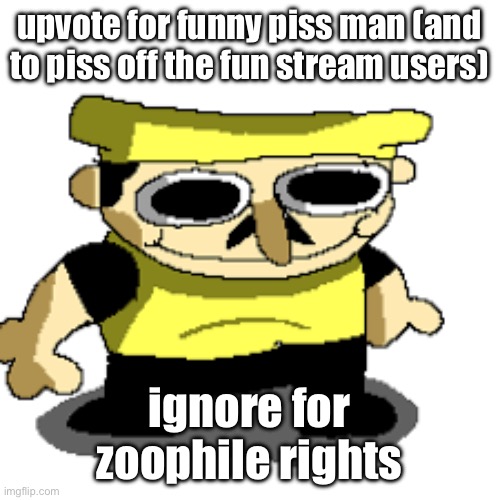 id upvote | upvote for funny piss man (and to piss off the fun stream users); ignore for zoophile rights | image tagged in h | made w/ Imgflip meme maker