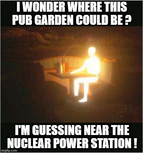 Why Does He Always Sit Alone ? | I WONDER WHERE THIS
PUB GARDEN COULD BE ? I'M GUESSING NEAR THE
NUCLEAR POWER STATION ! | image tagged in nuclear power,pub garden,glowing,dark humour | made w/ Imgflip meme maker