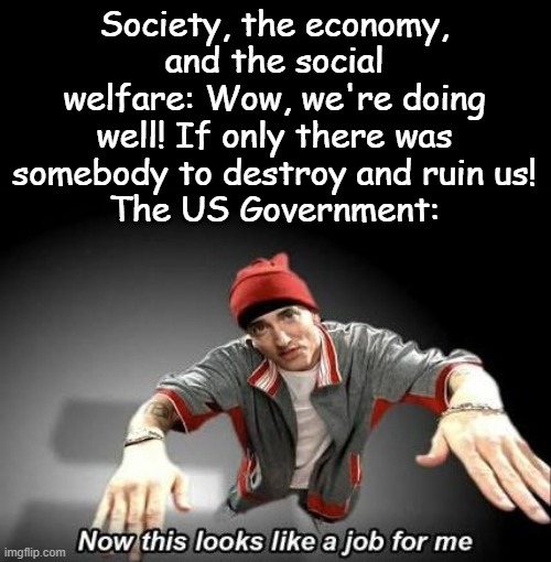Now this looks like a job for me | Society, the economy, and the social welfare: Wow, we're doing well! If only there was somebody to destroy and ruin us!
The US Government: | image tagged in now this looks like a job for me | made w/ Imgflip meme maker