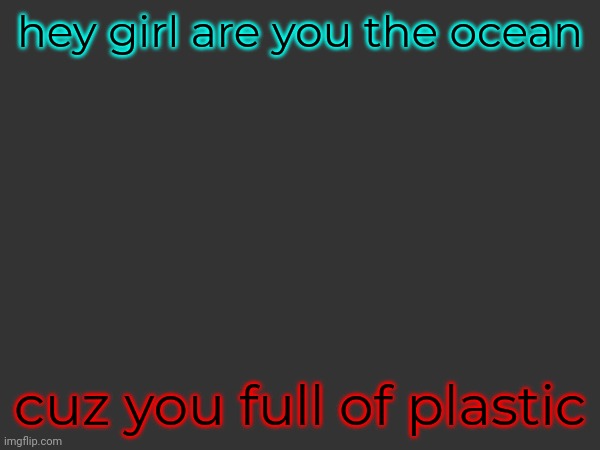 hey girl are you the ocean; cuz you full of plastic | made w/ Imgflip meme maker