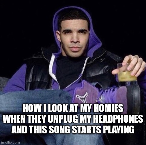 Use this | HOW I LOOK AT MY HOMIES WHEN THEY UNPLUG MY HEADPHONES AND THIS SONG STARTS PLAYING | image tagged in funny | made w/ Imgflip meme maker