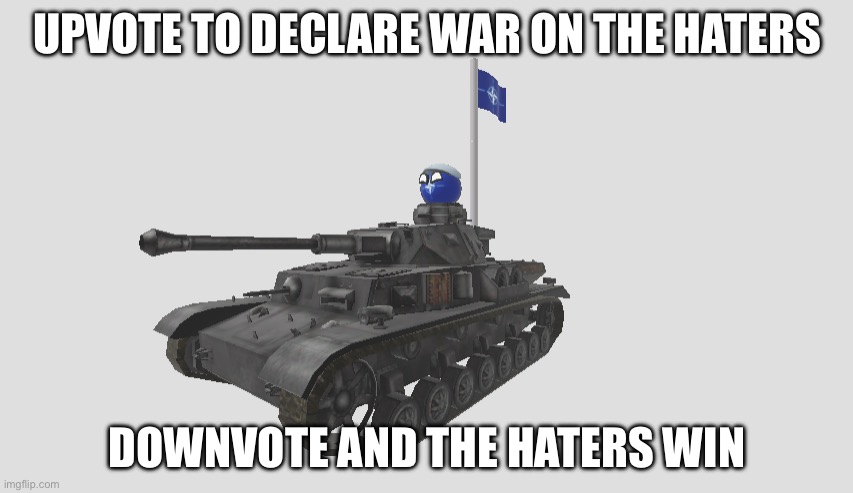 natoball in tank with nato flag | UPVOTE TO DECLARE WAR ON THE HATERS; DOWNVOTE AND THE HATERS WIN | image tagged in natoball in tank with nato flag | made w/ Imgflip meme maker