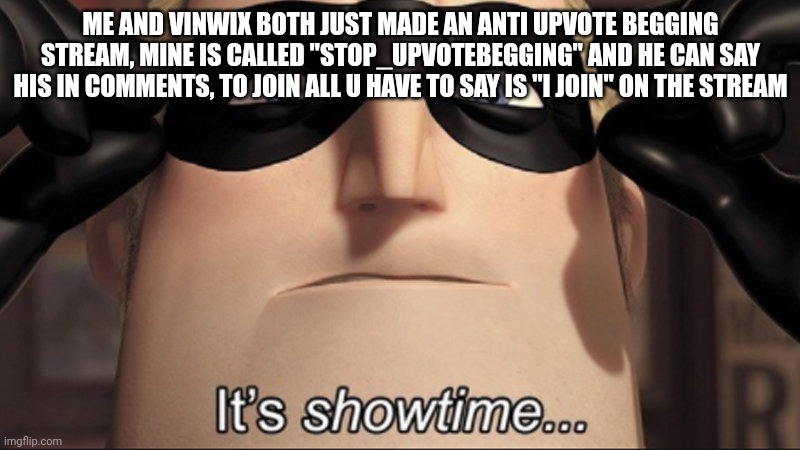 Help us destroy upvote begging | ME AND VINWIX BOTH JUST MADE AN ANTI UPVOTE BEGGING STREAM, MINE IS CALLED "STOP_UPVOTEBEGGING" AND HE CAN SAY HIS IN COMMENTS, TO JOIN ALL U HAVE TO SAY IS "I JOIN" ON THE STREAM | image tagged in it's showtime,funny memes,memes,meme,funny,funny meme | made w/ Imgflip meme maker