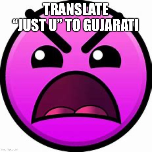 Siiiiii | TRANSLATE “JUST U” TO GUJARATI | image tagged in insane geometry dash difficulty face,f word | made w/ Imgflip meme maker