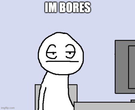 Bored of this crap | IM BORES | image tagged in bored of this crap | made w/ Imgflip meme maker