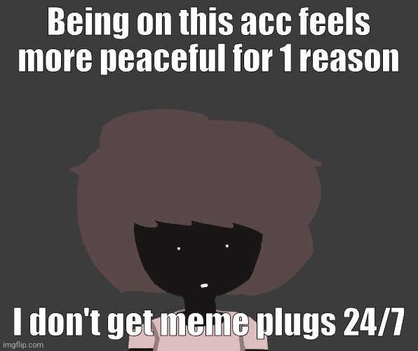 Qhar ben | Being on this acc feels more peaceful for 1 reason; I don't get meme plugs 24/7 | image tagged in qhar ben | made w/ Imgflip meme maker