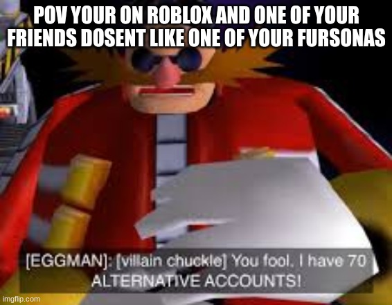 Eggman Alternative Accounts | POV YOUR ON ROBLOX AND ONE OF YOUR FRIENDS DOSENT LIKE ONE OF YOUR FURSONAS | image tagged in eggman alternative accounts | made w/ Imgflip meme maker