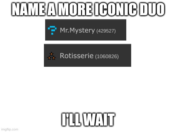 true | NAME A MORE ICONIC DUO; I'LL WAIT | image tagged in blank white template,imgflip users | made w/ Imgflip meme maker
