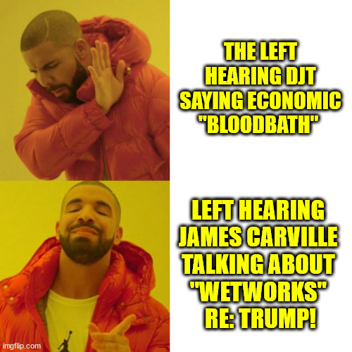 Drake Blank | THE LEFT HEARING DJT SAYING ECONOMIC
"BLOODBATH"; LEFT HEARING 
JAMES CARVILLE 
TALKING ABOUT 
"WETWORKS" 
RE: TRUMP! | image tagged in drake blank | made w/ Imgflip meme maker
