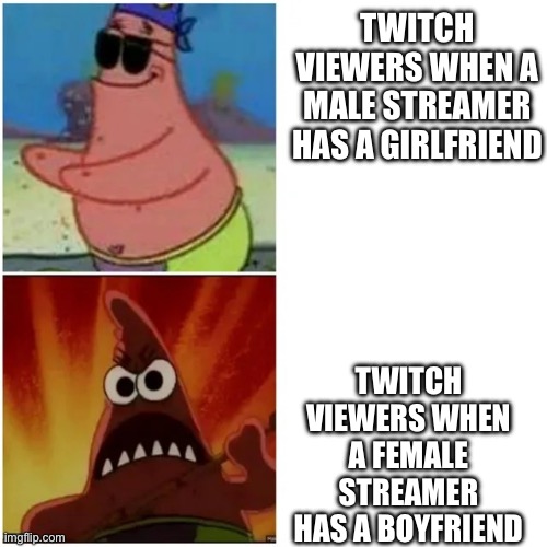 Patrick blind and angry | TWITCH VIEWERS WHEN A MALE STREAMER HAS A GIRLFRIEND; TWITCH VIEWERS WHEN A FEMALE STREAMER HAS A BOYFRIEND | image tagged in patrick blind and angry | made w/ Imgflip meme maker