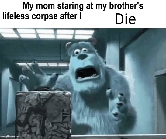 My mom staring at my brother's lifeless corpse after I blank | Die | image tagged in my mom staring at my brother's lifeless corpse after i blank | made w/ Imgflip meme maker