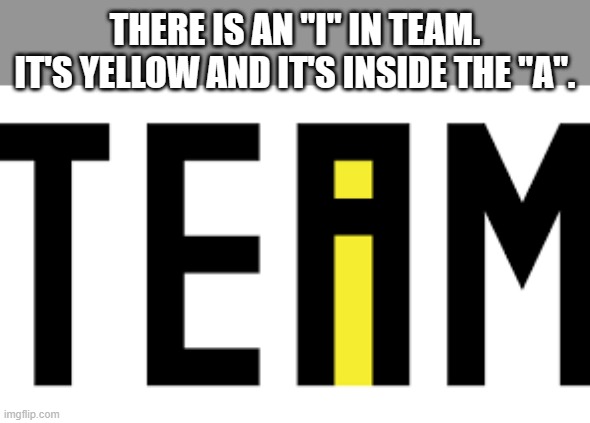 meme by Brad There is an I in team | THERE IS AN "I" IN TEAM. IT'S YELLOW AND IT'S INSIDE THE "A". | image tagged in sports,funny,funny meme,humor,team | made w/ Imgflip meme maker