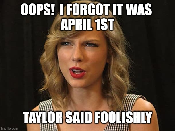 Taylor said foolishly | OOPS!  I FORGOT IT WAS 
APRIL 1ST; TAYLOR SAID FOOLISHLY | image tagged in taylor swiftie | made w/ Imgflip meme maker