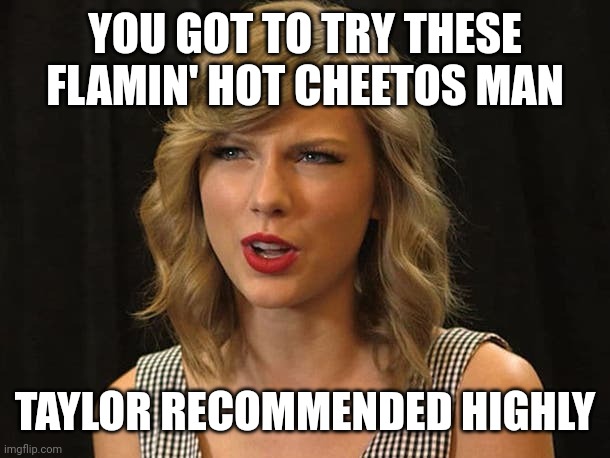 Taylor recommended highly | YOU GOT TO TRY THESE FLAMIN' HOT CHEETOS MAN; TAYLOR RECOMMENDED HIGHLY | image tagged in taylor swiftie | made w/ Imgflip meme maker