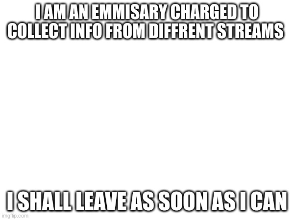 I AM AN EMMISARY CHARGED TO COLLECT INFO FROM DIFFRENT STREAMS; I SHALL LEAVE AS SOON AS I CAN | made w/ Imgflip meme maker