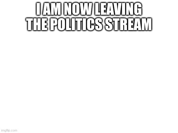 I AM NOW LEAVING THE POLITICS STREAM | made w/ Imgflip meme maker