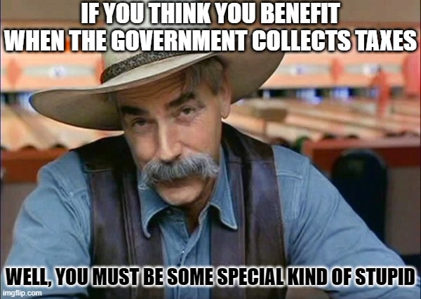 To those who think taxes benefit us | IF YOU THINK YOU BENEFIT WHEN THE GOVERNMENT COLLECTS TAXES; WELL, YOU MUST BE SOME SPECIAL KIND OF STUPID | image tagged in sam elliott special kind of stupid,stupid people,stop believing the government | made w/ Imgflip meme maker