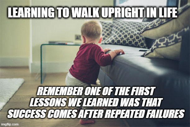 Upright Living | LEARNING TO WALK UPRIGHT IN LIFE; REMEMBER ONE OF THE FIRST LESSONS WE LEARNED WAS THAT SUCCESS COMES AFTER REPEATED FAILURES | made w/ Imgflip meme maker