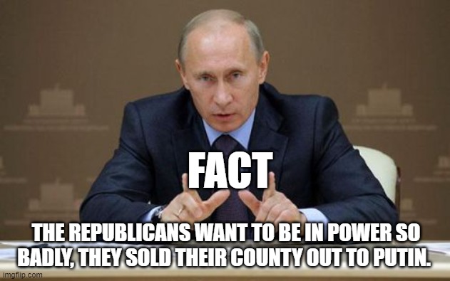 Vladimir Putin | FACT; THE REPUBLICANS WANT TO BE IN POWER SO BADLY, THEY SOLD THEIR COUNTY OUT TO PUTIN. | image tagged in memes,vladimir putin | made w/ Imgflip meme maker