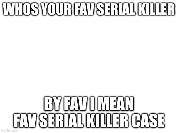 WHOS YOUR FAV SERIAL KILLER; BY FAV I MEAN FAV SERIAL KILLER CASE | made w/ Imgflip meme maker
