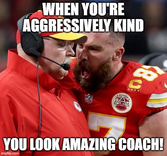Travis Kelce screaming | WHEN YOU'RE AGGRESSIVELY KIND; YOU LOOK AMAZING COACH! | image tagged in travis kelce screaming | made w/ Imgflip meme maker