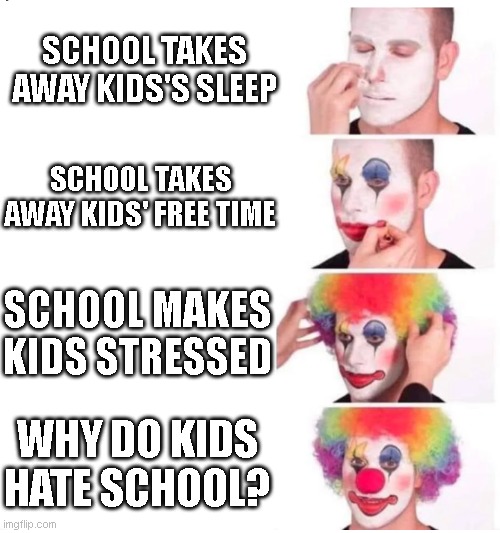 Solve this, Sherlock | SCHOOL TAKES AWAY KIDS'S SLEEP; SCHOOL TAKES AWAY KIDS' FREE TIME; SCHOOL MAKES KIDS STRESSED; WHY DO KIDS HATE SCHOOL? | image tagged in clown makeup | made w/ Imgflip meme maker