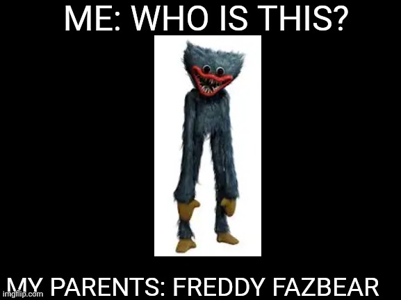 Horror games vs parents | ME: WHO IS THIS? MY PARENTS: FREDDY FAZBEAR | image tagged in memes,horror | made w/ Imgflip meme maker