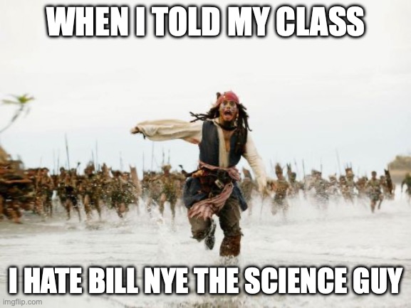 do not say this | WHEN I TOLD MY CLASS; I HATE BILL NYE THE SCIENCE GUY | image tagged in memes,jack sparrow being chased,bill nye the science guy | made w/ Imgflip meme maker