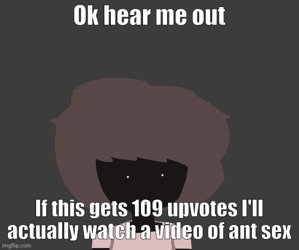 Qhar ben | Ok hear me out; If this gets 109 upvotes I'll actually watch a video of ant sex | image tagged in qhar ben | made w/ Imgflip meme maker