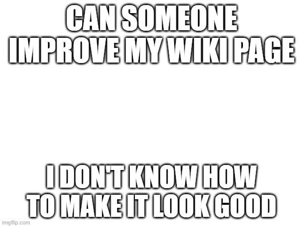 CAN SOMEONE IMPROVE MY WIKI PAGE; I DON'T KNOW HOW TO MAKE IT LOOK GOOD | made w/ Imgflip meme maker