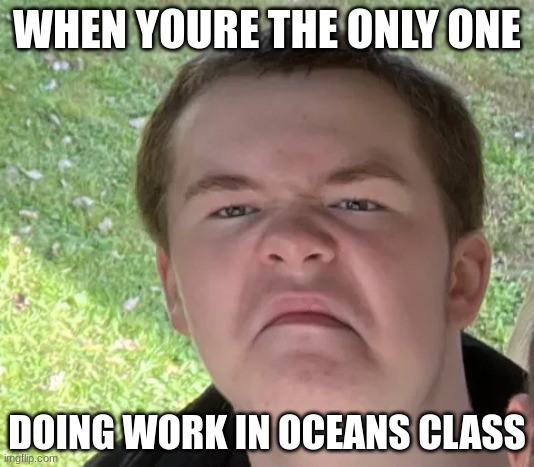 Space Geek | WHEN YOURE THE ONLY ONE; DOING WORK IN OCEANS CLASS | image tagged in space geek | made w/ Imgflip meme maker