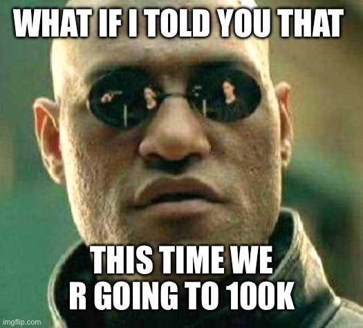 What if i told you | WHAT IF I TOLD YOU THAT; THIS TIME WE R GOING TO 100K | image tagged in what if i told you | made w/ Imgflip meme maker