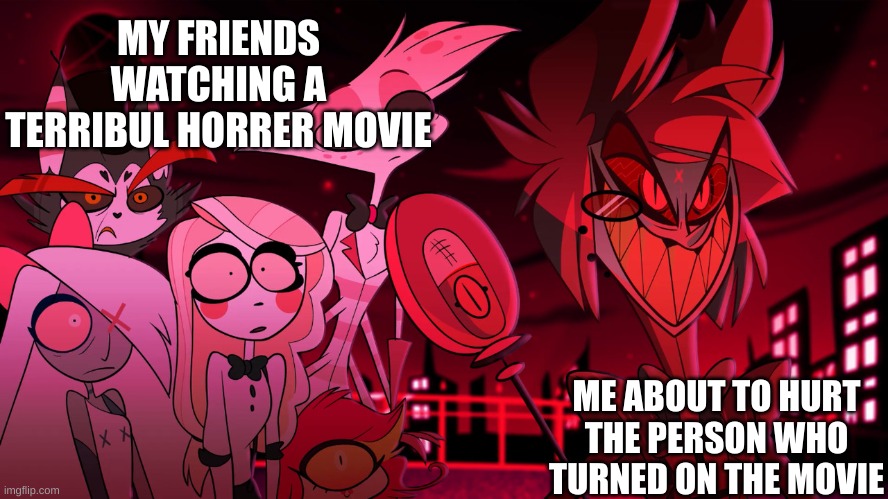 Alastor Hazbin Hotel | MY FRIENDS WATCHING A TERRIBUL HORRER MOVIE; ME ABOUT TO HURT THE PERSON WHO TURNED ON THE MOVIE | image tagged in alastor hazbin hotel | made w/ Imgflip meme maker