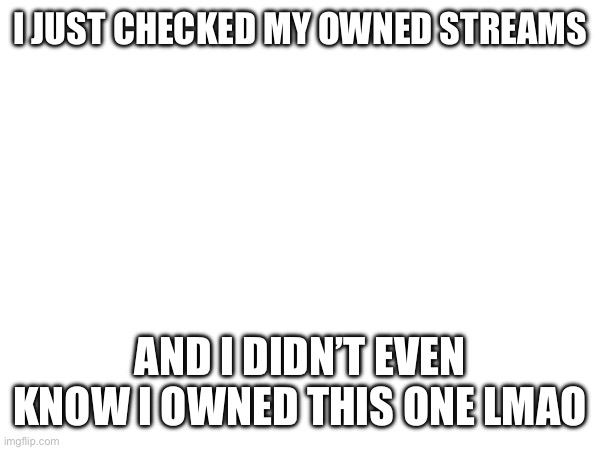 Apparently | I JUST CHECKED MY OWNED STREAMS; AND I DIDN’T EVEN KNOW I OWNED THIS ONE LMAO | image tagged in memes | made w/ Imgflip meme maker