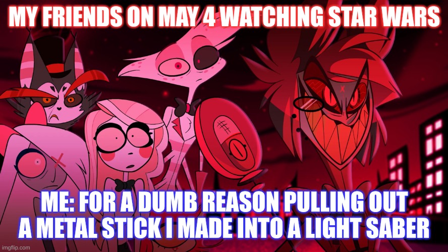 Alastor Hazbin Hotel | MY FRIENDS ON MAY 4 WATCHING STAR WARS; ME: FOR A DUMB REASON PULLING OUT A METAL STICK I MADE INTO A LIGHT SABER | image tagged in alastor hazbin hotel | made w/ Imgflip meme maker