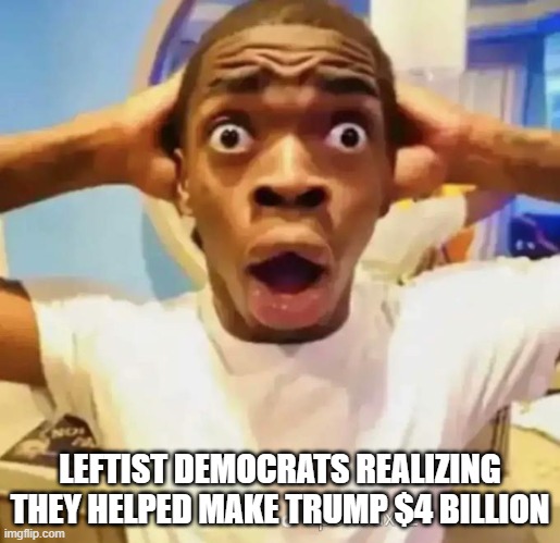 shocked democrats | LEFTIST DEMOCRATS REALIZING THEY HELPED MAKE TRUMP $4 BILLION | image tagged in shocked black guy | made w/ Imgflip meme maker