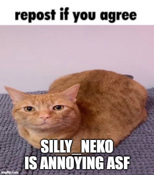 Repost if you agree | SILLY_NEKO IS ANNOYING ASF | image tagged in repost if you agree | made w/ Imgflip meme maker