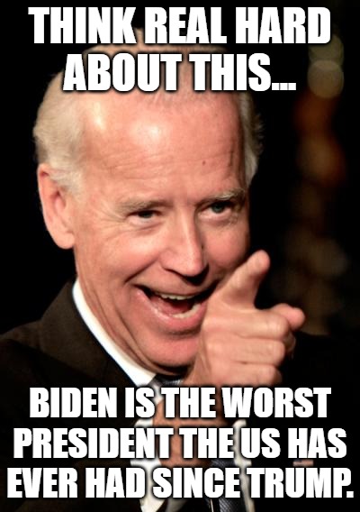 Those who know: [smiling Mr Incredible] Those who don't know: [triggered feminist] | THINK REAL HARD
ABOUT THIS... BIDEN IS THE WORST PRESIDENT THE US HAS
EVER HAD SINCE TRUMP. | image tagged in memes,smilin biden | made w/ Imgflip meme maker
