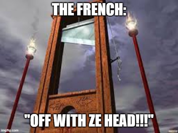 guillotine | THE FRENCH: "OFF WITH ZE HEAD!!!" | image tagged in guillotine | made w/ Imgflip meme maker