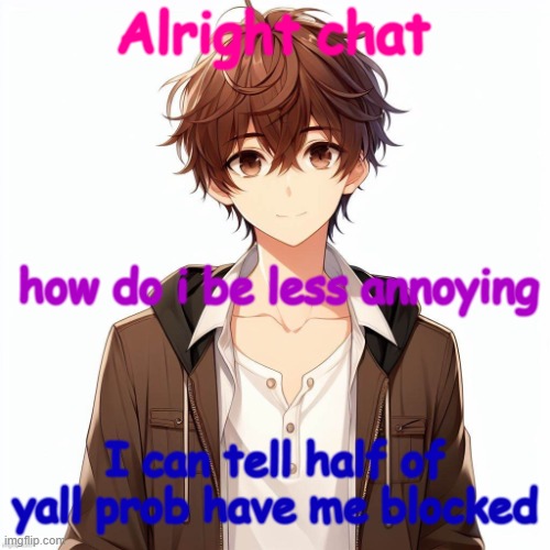 Silly_Neko according to AI | Alright chat; how do i be less annoying; I can tell half of yall prob have me blocked | image tagged in silly_neko according to ai | made w/ Imgflip meme maker