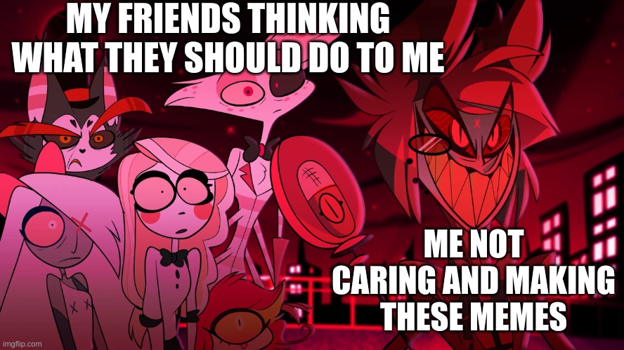 Alastor Hazbin Hotel | MY FRIENDS THINKING WHAT THEY SHOULD DO TO ME; ME NOT CARING AND MAKING THESE MEMES | image tagged in alastor hazbin hotel | made w/ Imgflip meme maker