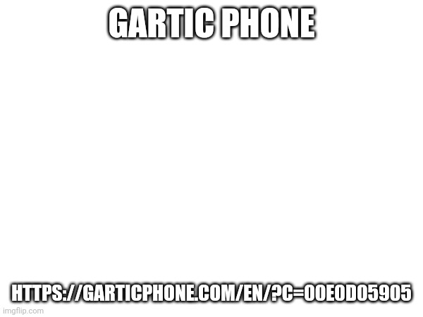 GARTIC PHONE; HTTPS://GARTICPHONE.COM/EN/?C=00E0D05905 | made w/ Imgflip meme maker