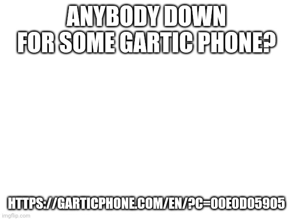ANYBODY DOWN FOR SOME GARTIC PHONE? HTTPS://GARTICPHONE.COM/EN/?C=00E0D05905 | made w/ Imgflip meme maker