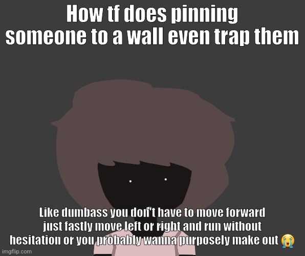 Qhar ben | How tf does pinning someone to a wall even trap them; Like dumbass you don't have to move forward just fastly move left or right and run without hesitation or you probably wanna purposely make out 😭 | image tagged in qhar ben | made w/ Imgflip meme maker